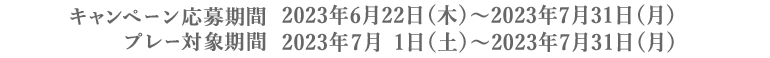 キャンペーン応募期間：2023年6月22日(木)～2023年7月31日(月)、プレー対象期間：2023年7月1日(日)～2023年7月31日(月)