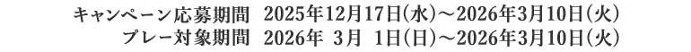 キャンペーン応募期間：2025年12月16日(火)～2026年3月10日(火)、プレー対象期間：2026年3月1日(日)～2026年3月10日(火) 